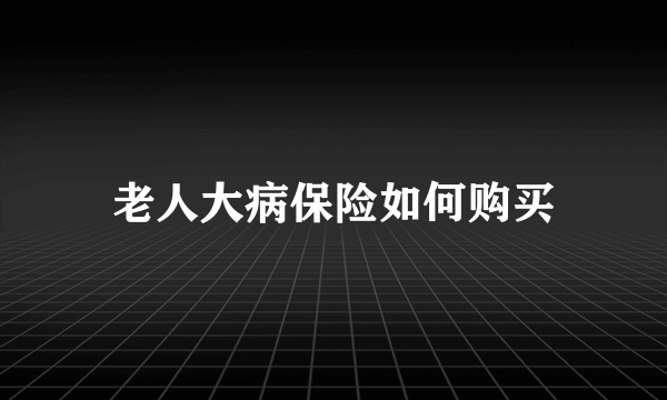 老人大病保险如何购买