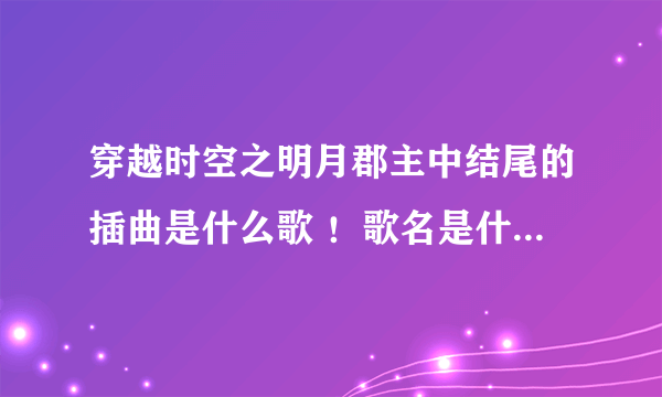 穿越时空之明月郡主中结尾的插曲是什么歌 ！歌名是什么？、！！超好听！！