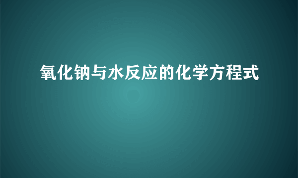 氧化钠与水反应的化学方程式