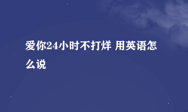 爱你24小时不打烊 用英语怎么说