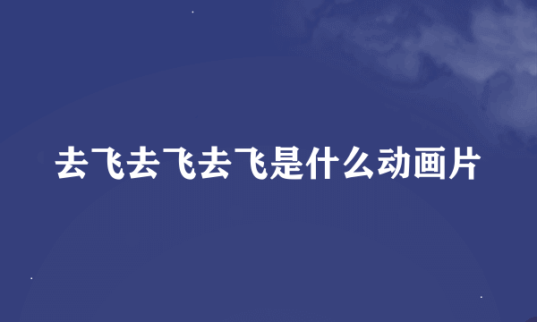 去飞去飞去飞是什么动画片