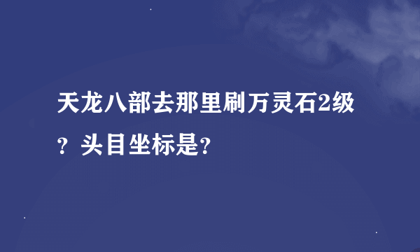 天龙八部去那里刷万灵石2级？头目坐标是？