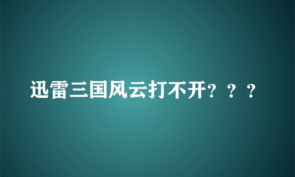 迅雷三国风云打不开？？？