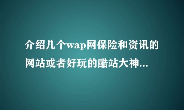 介绍几个wap网保险和资讯的网站或者好玩的酷站大神们帮帮忙