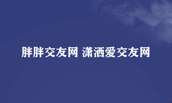 胖胖交友网 潇洒爱交友网