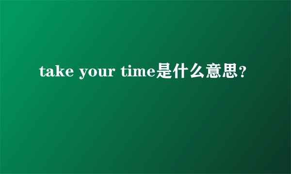 take your time是什么意思？