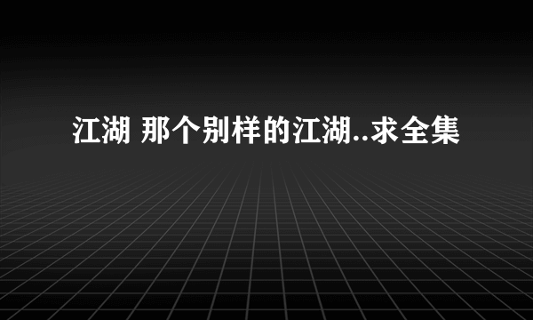 江湖 那个别样的江湖..求全集