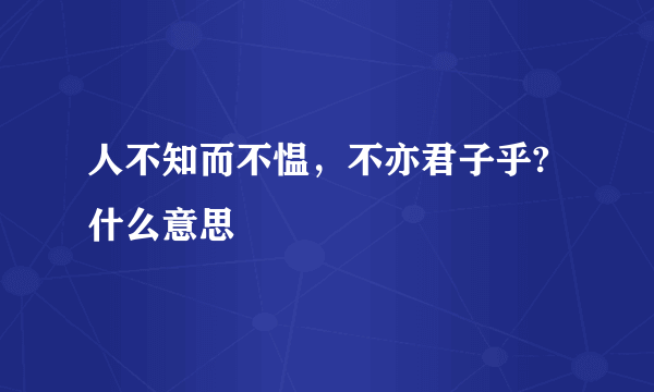 人不知而不愠，不亦君子乎?什么意思