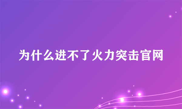 为什么进不了火力突击官网