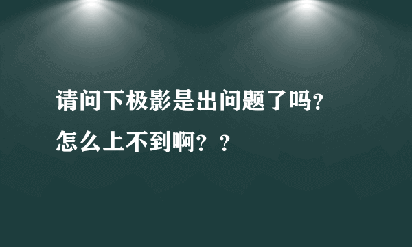 请问下极影是出问题了吗？ 怎么上不到啊？？