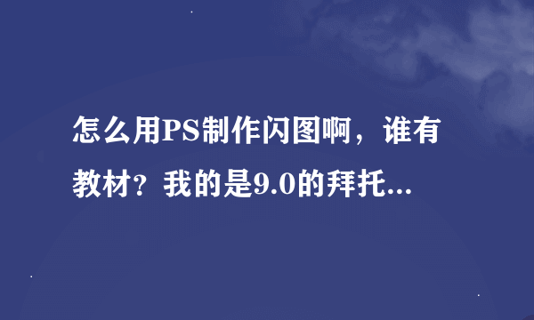 怎么用PS制作闪图啊，谁有教材？我的是9.0的拜托了各位 谢谢