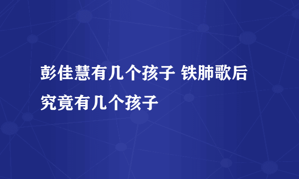 彭佳慧有几个孩子 铁肺歌后究竟有几个孩子