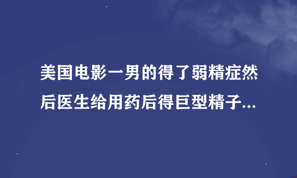 美国电影一男的得了弱精症然后医生给用药后得巨型精子是什么电影