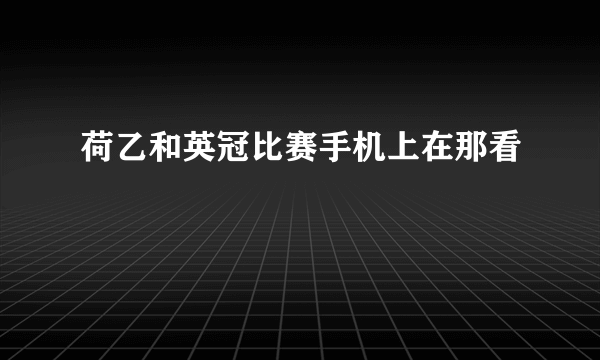 荷乙和英冠比赛手机上在那看