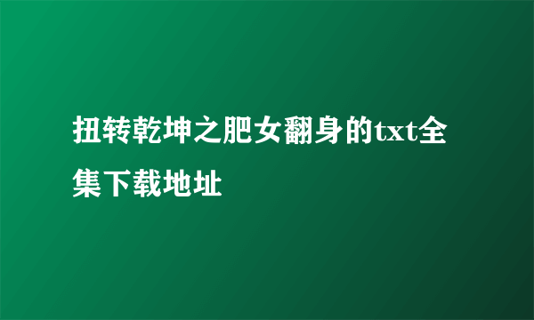 扭转乾坤之肥女翻身的txt全集下载地址