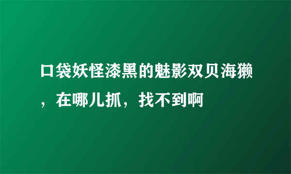 口袋妖怪漆黑的魅影双贝海獭，在哪儿抓，找不到啊