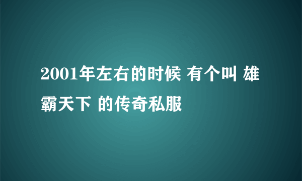 2001年左右的时候 有个叫 雄霸天下 的传奇私服