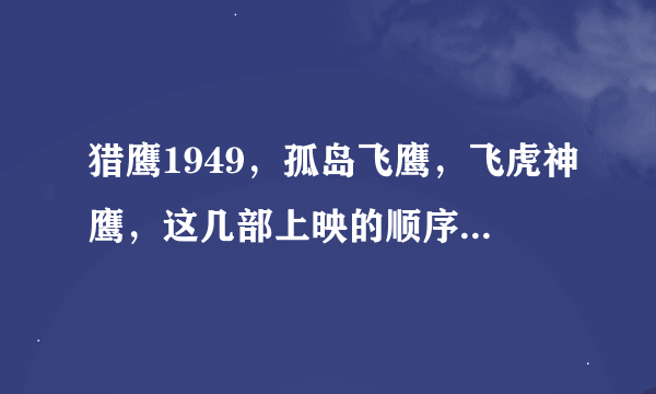 猎鹰1949，孤岛飞鹰，飞虎神鹰，这几部上映的顺序是？？？