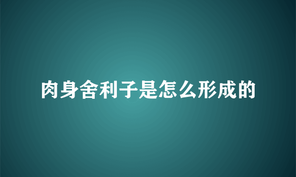 肉身舍利子是怎么形成的