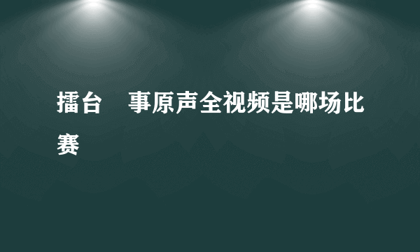 擂台囧事原声全视频是哪场比赛