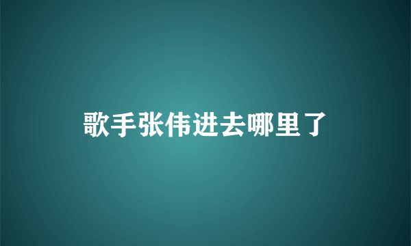 歌手张伟进去哪里了