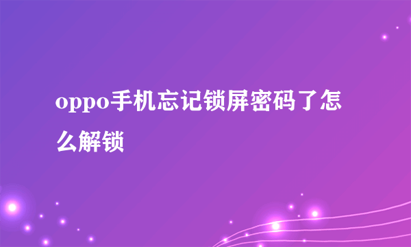 oppo手机忘记锁屏密码了怎么解锁