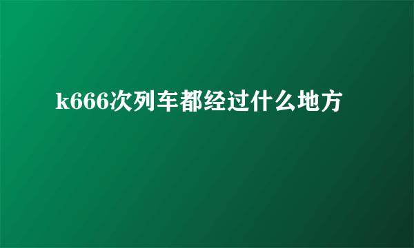 k666次列车都经过什么地方