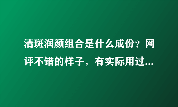 清斑润颜组合是什么成份？网评不错的样子，有实际用过的吗？大家给点建议哈，苦恼的斑~