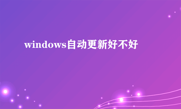 windows自动更新好不好