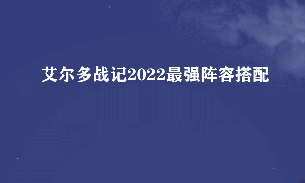 艾尔多战记2022最强阵容搭配