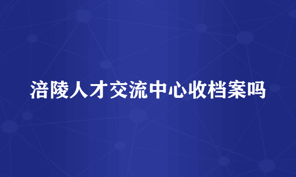 涪陵人才交流中心收档案吗