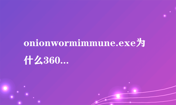 onionwormimmune.exe为什么360提示是恶意软件