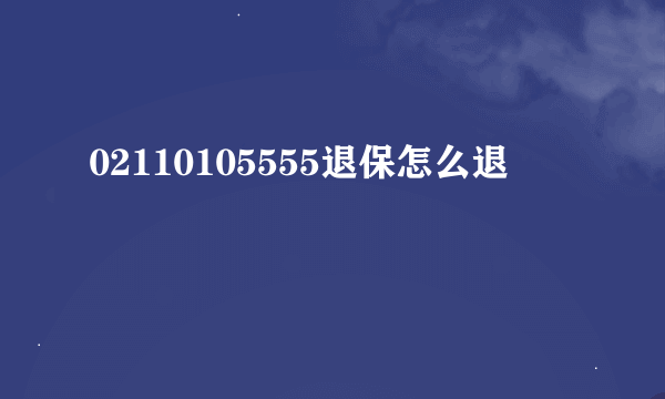 02110105555退保怎么退