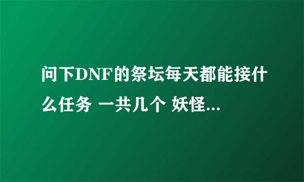 问下DNF的祭坛每天都能接什么任务 一共几个 妖怪哪里跑是怎么回事 麻烦介绍下