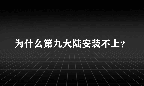 为什么第九大陆安装不上？