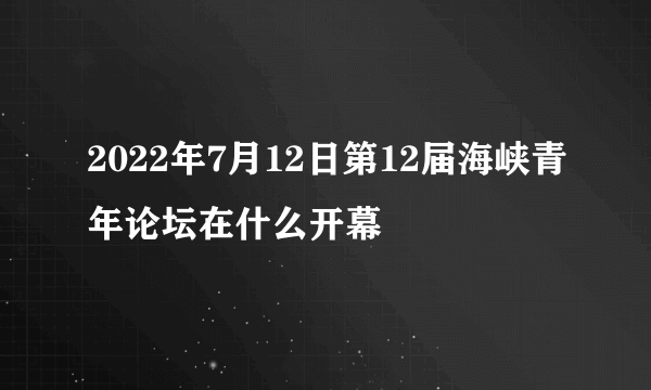 2022年7月12日第12届海峡青年论坛在什么开幕