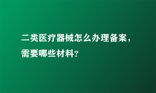 二类医疗器械怎么办理备案，需要哪些材料？