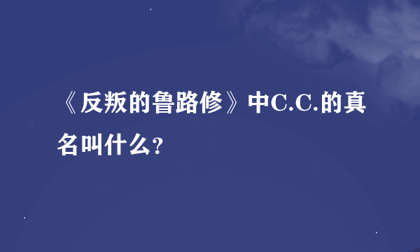 《反叛的鲁路修》中C.C.的真名叫什么？