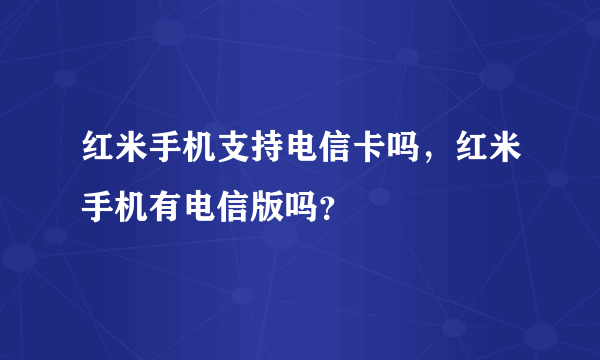 红米手机支持电信卡吗，红米手机有电信版吗？