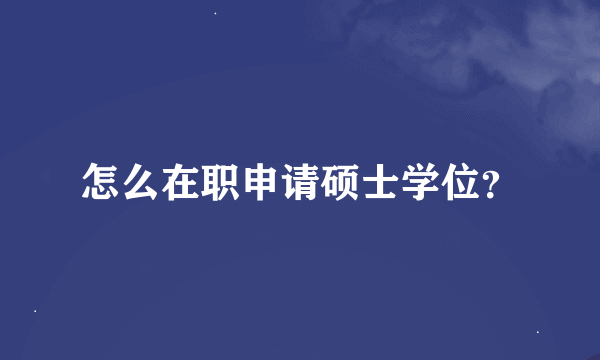 怎么在职申请硕士学位？