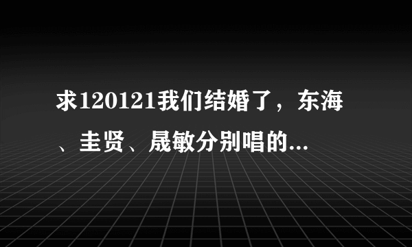 求120121我们结婚了，东海、圭贤、晟敏分别唱的歌曲~~~~