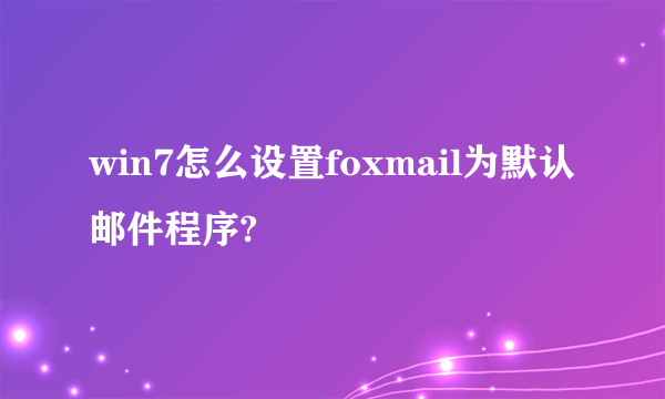 win7怎么设置foxmail为默认邮件程序?