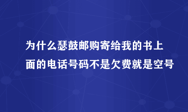 为什么瑟鼓邮购寄给我的书上面的电话号码不是欠费就是空号