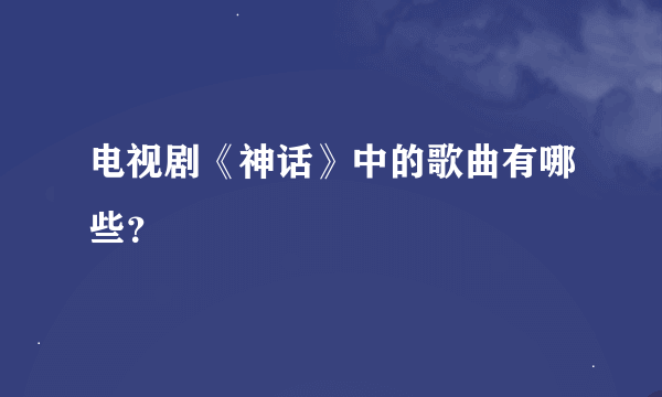 电视剧《神话》中的歌曲有哪些？