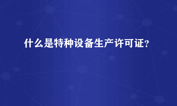 什么是特种设备生产许可证？