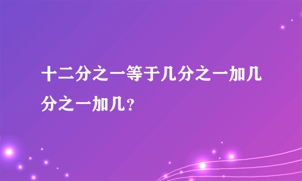 十二分之一等于几分之一加几分之一加几？