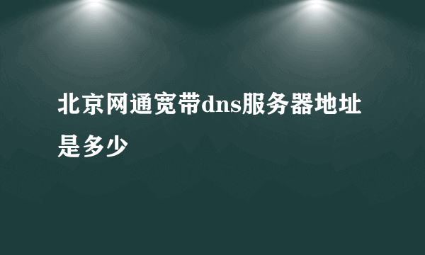 北京网通宽带dns服务器地址是多少