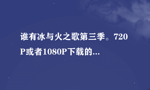 谁有冰与火之歌第三季。720P或者1080P下载的种子，最好种子资源多点。