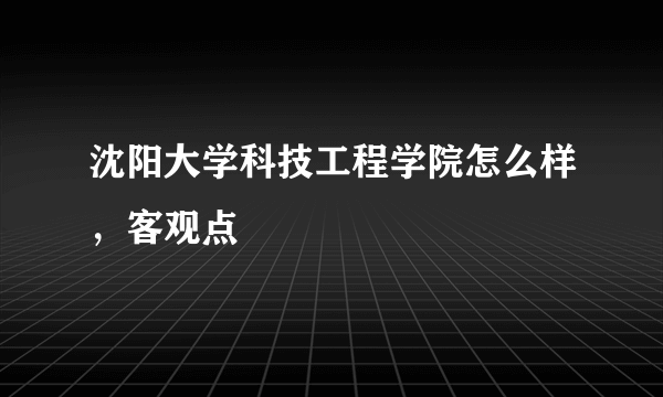 沈阳大学科技工程学院怎么样，客观点