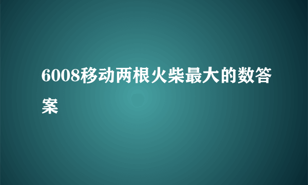 6008移动两根火柴最大的数答案